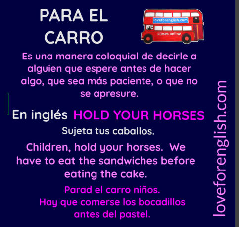How to say Hold your horses in Spanish, como decir ¡Para el carro en inglés!, qué significa Hold your horses en inglés, cómo digo hold your horses en castellano,  hold your horses en hispano, Translation of Para el carro, frases hechas en ingles, spanish 