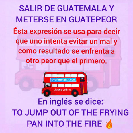salir de guatemala y meterse en guatepeor en inglés, what is the meaning of salir de guatemala y meterse en guatepeor, que significa to jump out the frying pan into the fire,  traduccion al español de to jump out of the frying pan into the fire, spanish i
