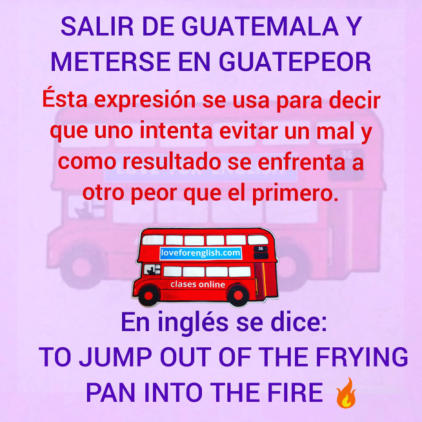 salir de guatemala y meterse en guatepeor en inglés, what is the meaning of salir de guatemala y meterse en guatepeor, que significa to jump out the frying pan into the fire,  traduccion al español de to jump out of the frying pan into the fire, spanish i