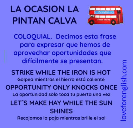 cómo se dice en inglés la ocasión la pintan calva.  Strike while the iron is hot en español, opportunity only knocks once traducido al español, let´s make hay while the sun shines su correspondencia en castellano, spanish idioms, english idioms, frases he